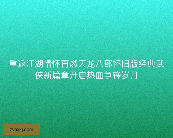 重返江湖情怀再燃天龙八部怀旧版经典武侠新篇章开启热血争锋岁月