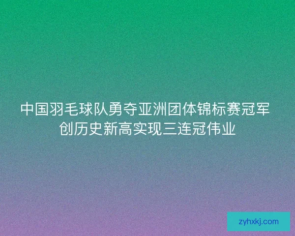 中国羽毛球队勇夺亚洲团体锦标赛冠军 创历史新高实现三连冠伟业