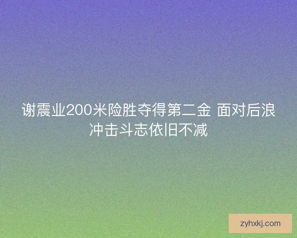 谢震业200米险胜夺得第二金 面对后浪冲击斗志依旧不减