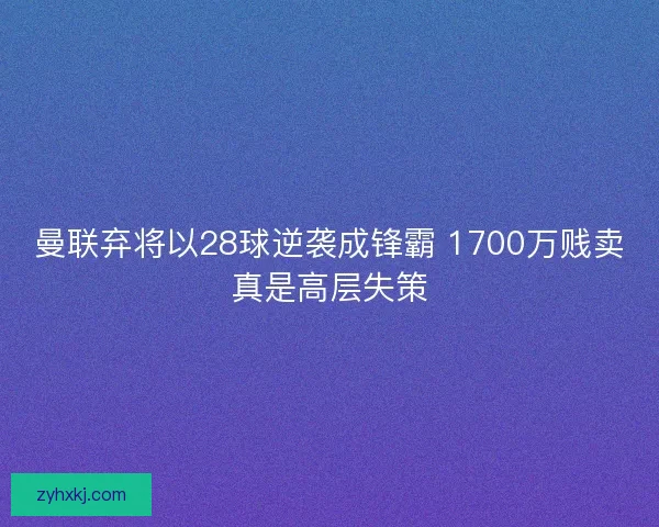 曼联弃将以28球逆袭成锋霸 1700万贱卖真是高层失策