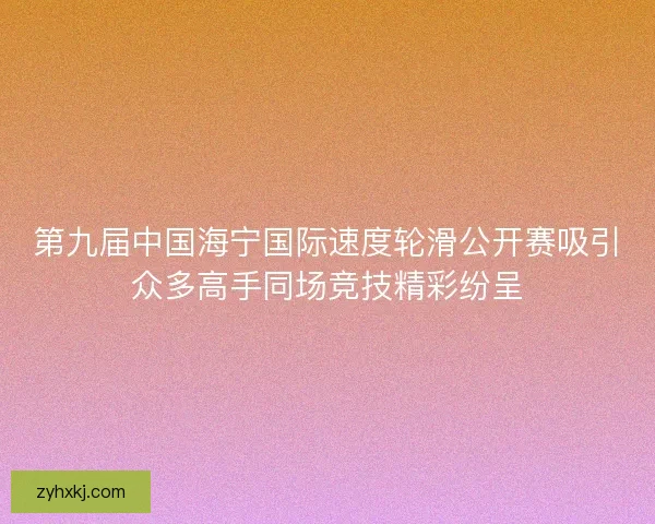 第九届中国海宁国际速度轮滑公开赛吸引众多高手同场竞技精彩纷呈