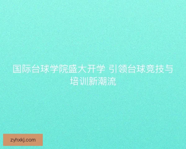 国际台球学院盛大开学 引领台球竞技与培训新潮流