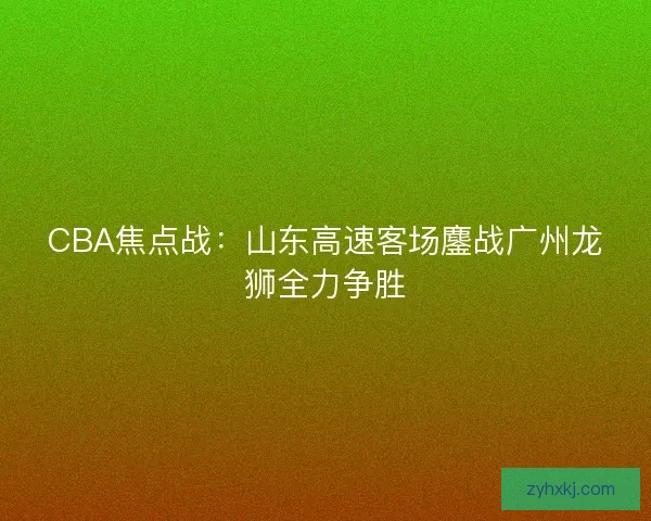 CBA焦点战：山东高速客场鏖战广州龙狮全力争胜
