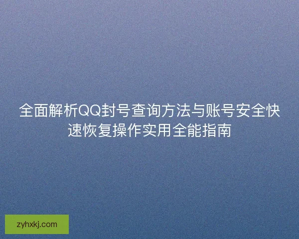 全面解析QQ封号查询方法与账号安全快速恢复操作实用全能指南