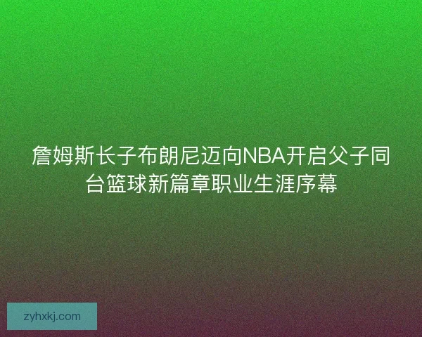 詹姆斯长子布朗尼迈向NBA开启父子同台篮球新篇章职业生涯序幕