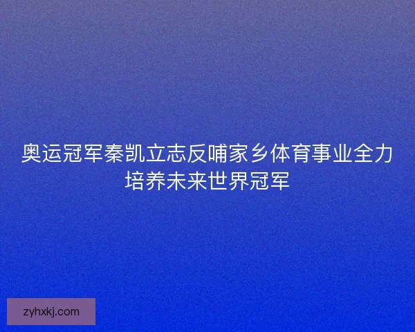 奥运冠军秦凯立志反哺家乡体育事业全力培养未来世界冠军