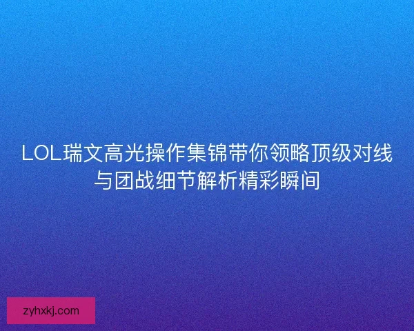LOL瑞文高光操作集锦带你领略顶级对线与团战细节解析精彩瞬间