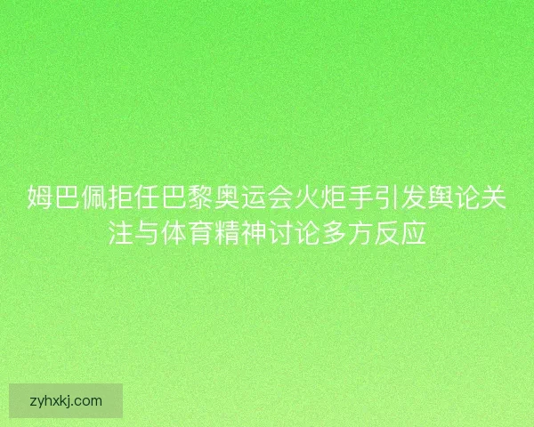 姆巴佩拒任巴黎奥运会火炬手引发舆论关注与体育精神讨论多方反应
