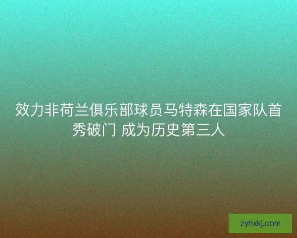效力非荷兰俱乐部球员马特森在国家队首秀破门 成为历史第三人