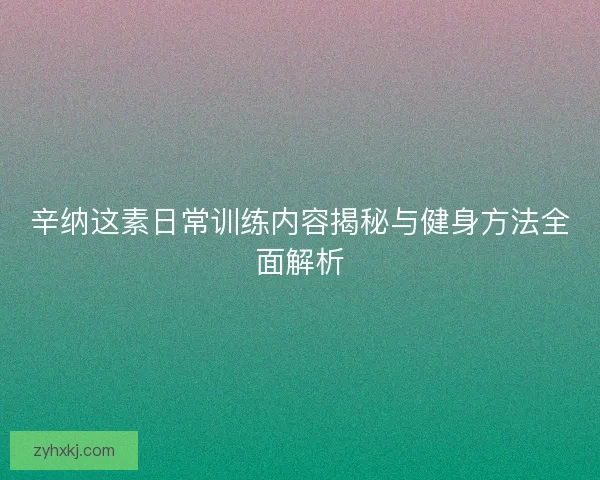 辛纳这素日常训练内容揭秘与健身方法全面解析