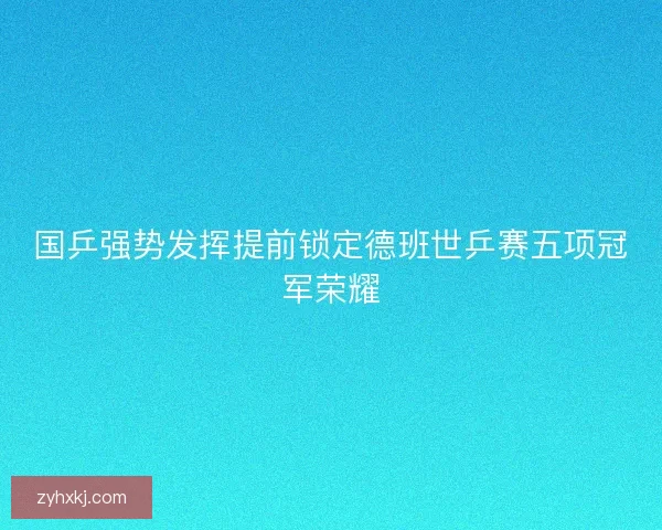国乒强势发挥提前锁定德班世乒赛五项冠军荣耀
