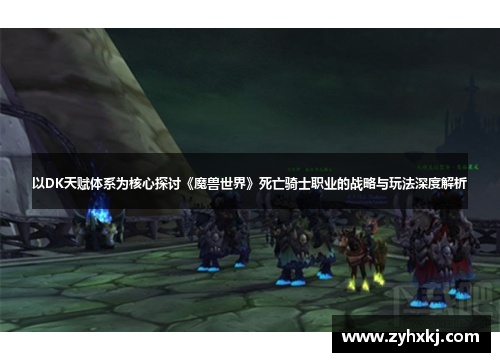 以DK天赋体系为核心探讨《魔兽世界》死亡骑士职业的战略与玩法深度解析