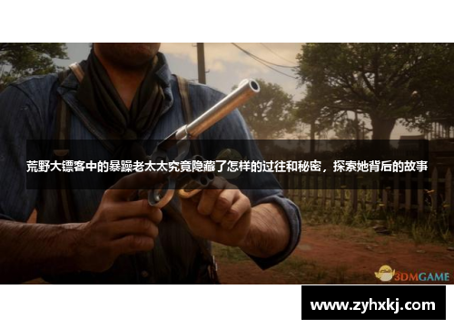 荒野大镖客中的暴躁老太太究竟隐藏了怎样的过往和秘密，探索她背后的故事